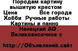 Породам картину вышитую крестом › Цена ­ 8 000 - Все города Хобби. Ручные работы » Картины и панно   . Ненецкий АО,Великовисочное с.